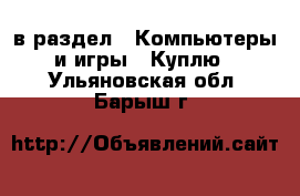  в раздел : Компьютеры и игры » Куплю . Ульяновская обл.,Барыш г.